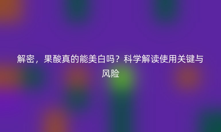 解密，果酸真的能美白嗎？科學解讀使用關鍵與風險