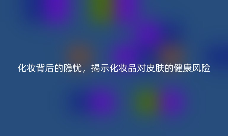 化妝背后的隱憂，揭示化妝品對皮膚的健康風險