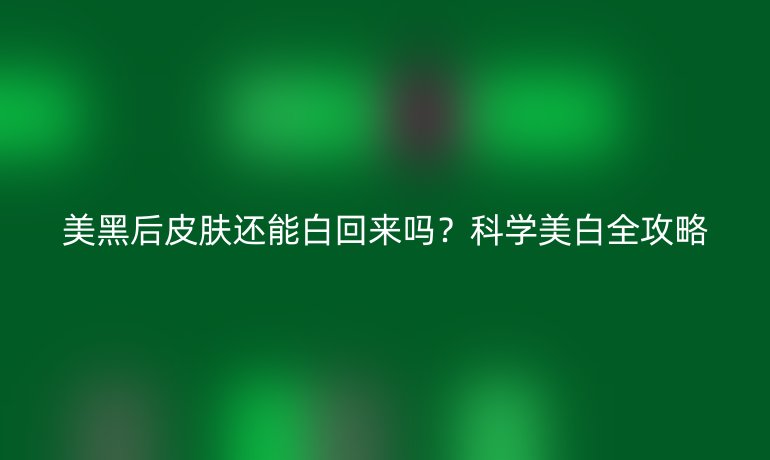美黑后皮膚還能白回來嗎？科學(xué)美白全攻略
