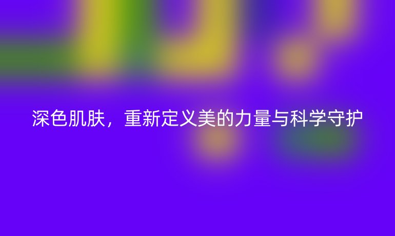深色肌膚，重新定義美的力量與科學守護