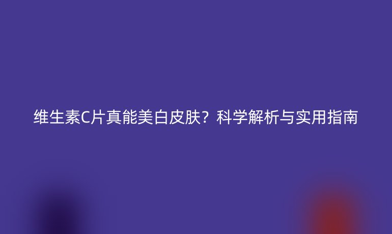 維生素C片真能美白皮膚？科學解析與實用指南