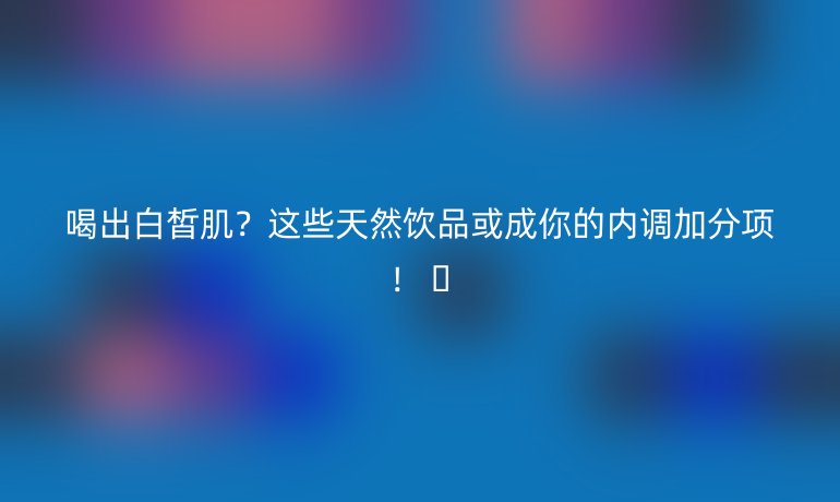 喝出白皙??？這些天然飲品或成你的內(nèi)調(diào)加分項！ ?