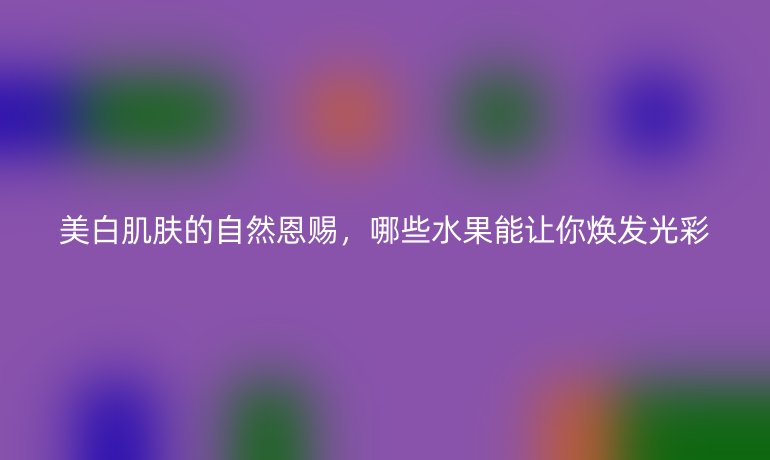 美白肌膚的自然恩賜，哪些水果能讓你煥發(fā)光彩