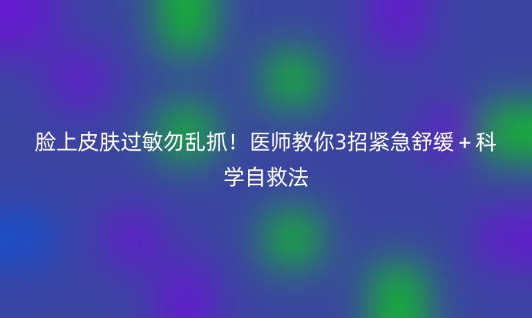 臉上皮膚過敏勿亂抓！醫(yī)師教你3招緊急舒緩＋科學自救法