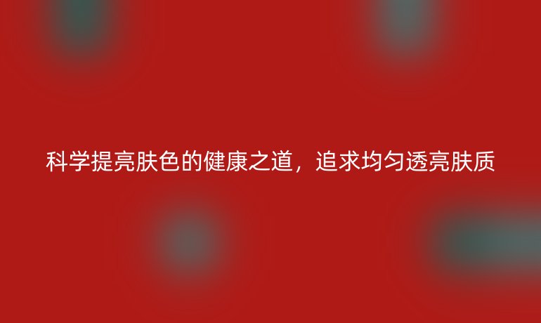 科學(xué)提亮膚色的健康之道，追求均勻透亮膚質(zhì)