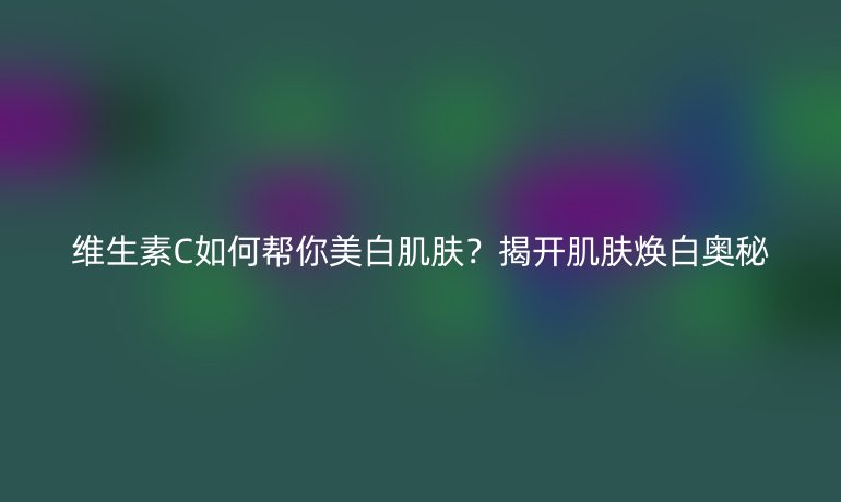 維生素C如何幫你美白肌膚？揭開肌膚煥白奧秘