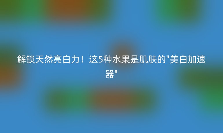 解鎖天然亮白力！這5種水果是肌膚的