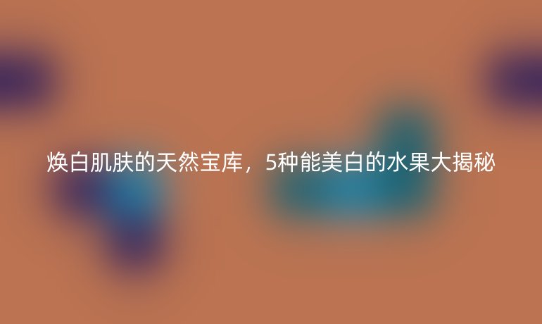 煥白肌膚的天然寶庫，5種能美白的水果大揭秘