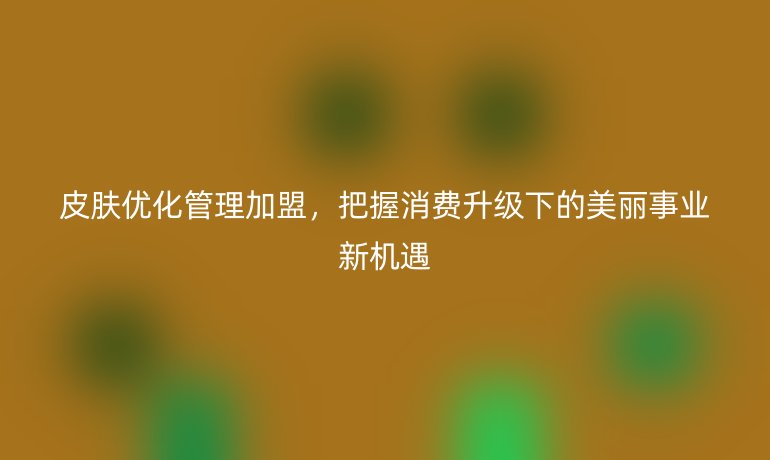 皮膚優(yōu)化管理加盟，把握消費(fèi)升級下的美麗事業(yè)新機(jī)遇
