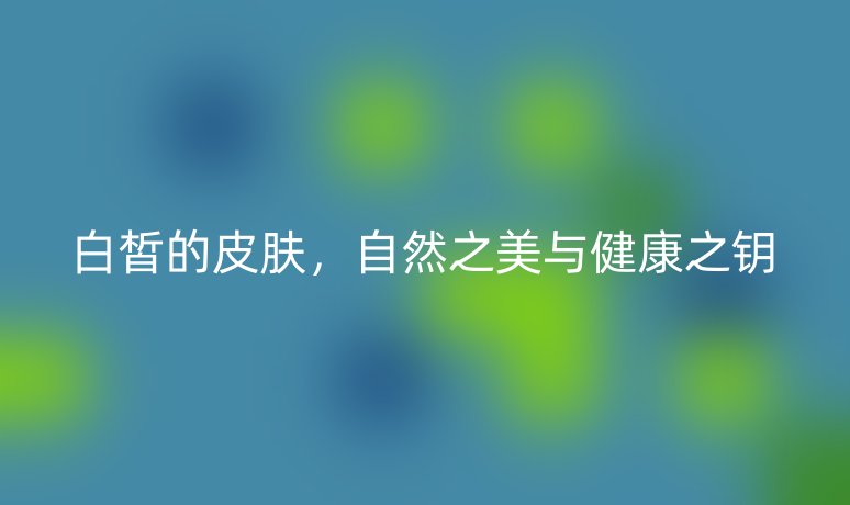 白皙的皮膚，自然之美與健康之鑰