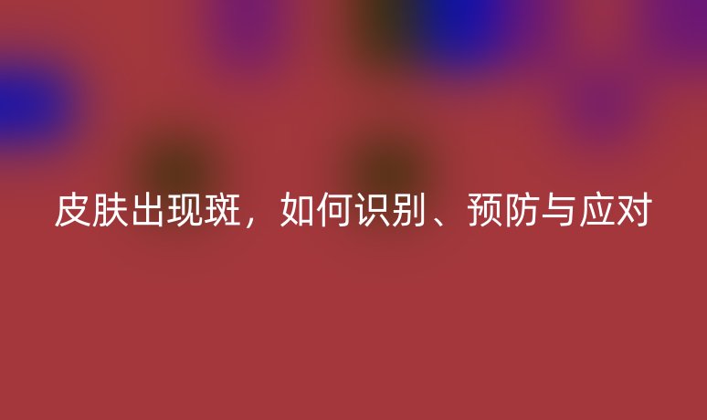 皮膚出現(xiàn)斑，如何識別、預防與應對