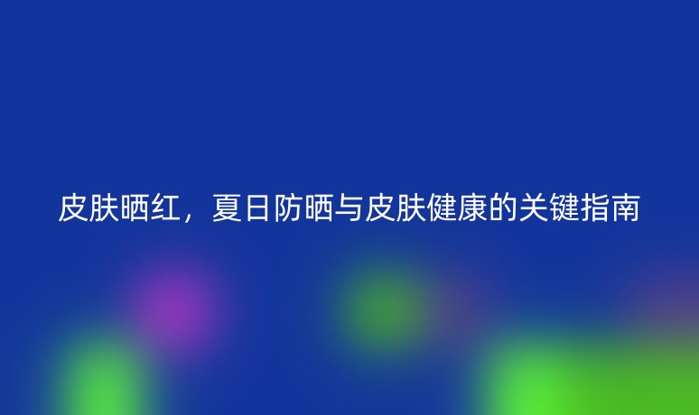 皮膚曬紅，夏日防曬與皮膚健康的關(guān)鍵指南