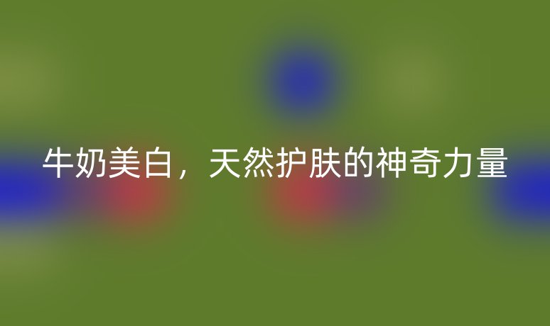 牛奶美白，天然護(hù)膚的神奇力量