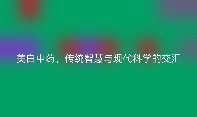 美白中藥，傳統(tǒng)智慧與現(xiàn)代科學(xué)的交匯