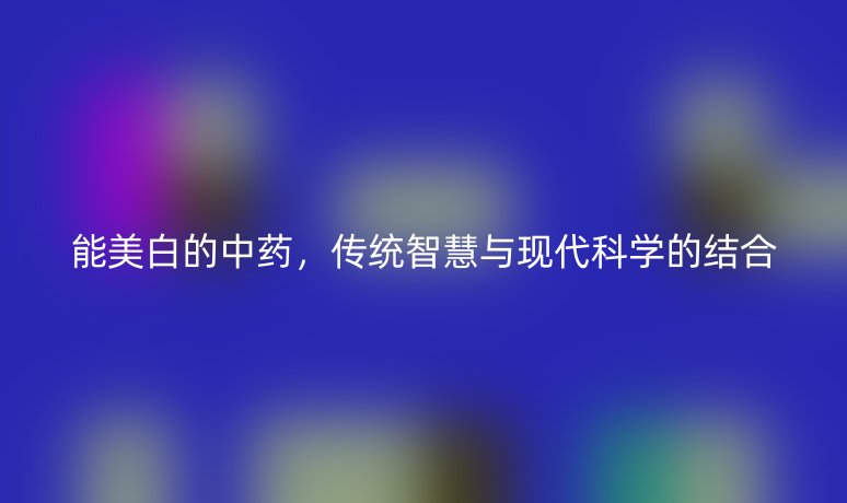 能美白的中藥，傳統(tǒng)智慧與現(xiàn)代科學(xué)的結(jié)合