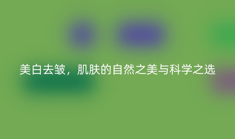 美白去皺，肌膚的自然之美與科學(xué)之選
