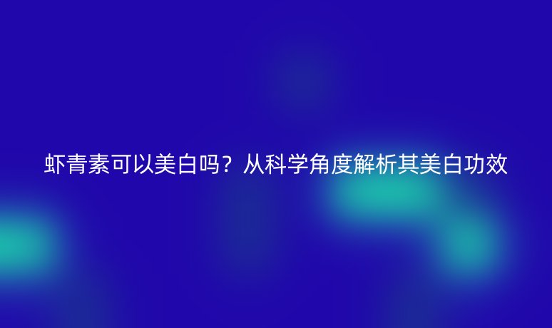 蝦青素可以美白嗎？從科學(xué)角度解析其美白功效