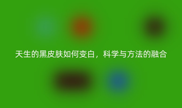 天生的黑皮膚如何變白，科學(xué)與方法的融合