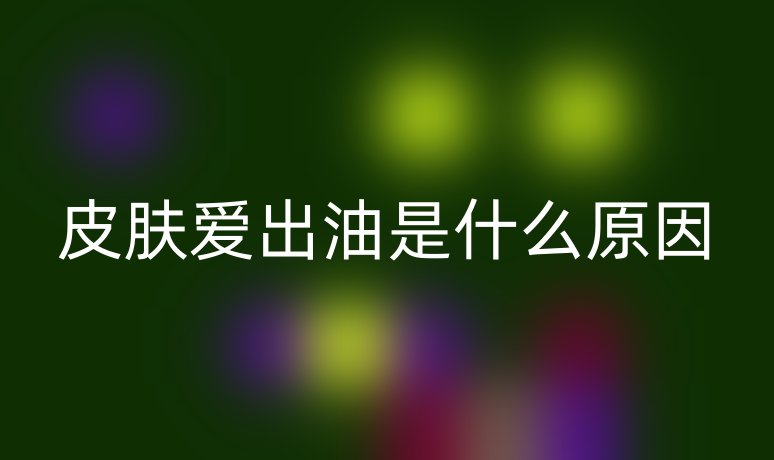 皮膚愛(ài)出油是什么原因