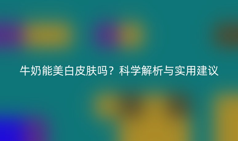 牛奶能美白皮膚嗎?科學(xué)解析與實(shí)用建議