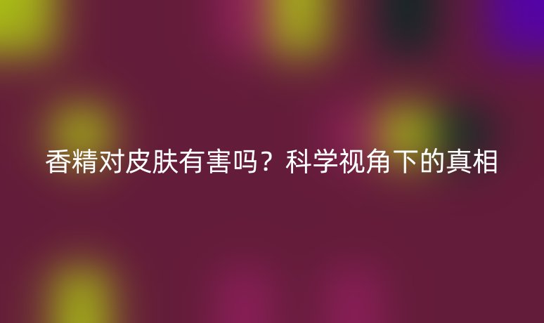 香精對皮膚有害嗎？科學(xué)視角下的真相