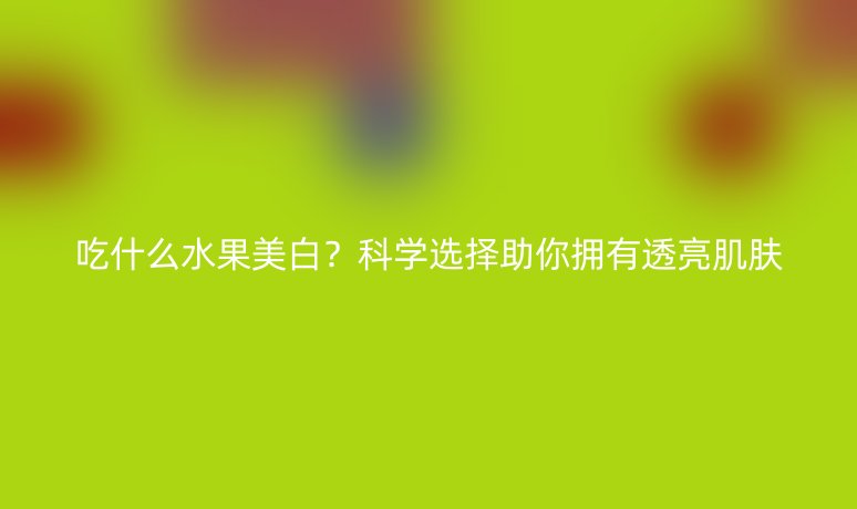 吃什么水果美白？科學(xué)選擇助你擁有透亮肌膚
