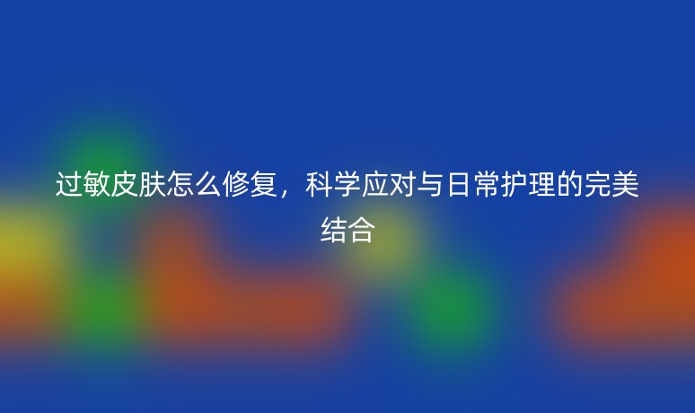 過(guò)敏皮膚怎么修復(fù)，科學(xué)應(yīng)對(duì)與日常護(hù)理的完美結(jié)合