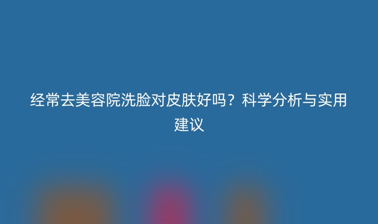 經常去美容院洗臉對皮膚好嗎？科學分析與實用建議