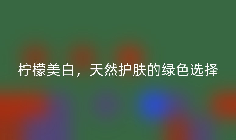 檸檬美白，天然護(hù)膚的綠色選擇