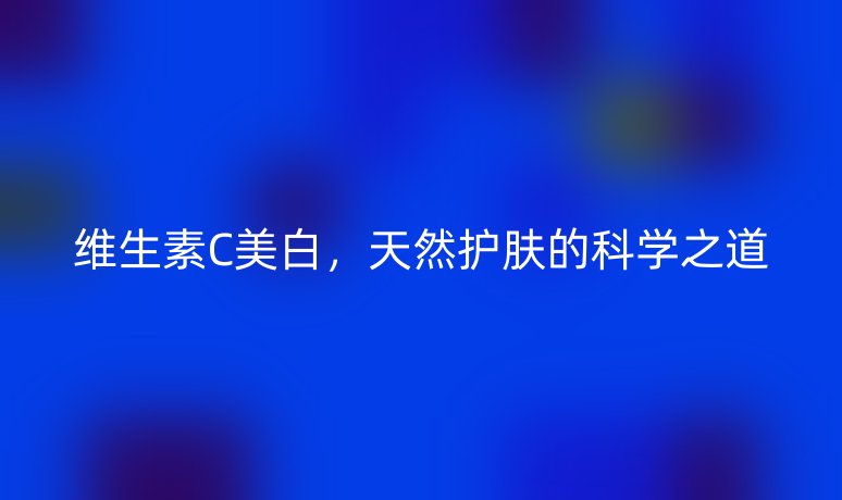 維生素C美白，天然護(hù)膚的科學(xué)之道