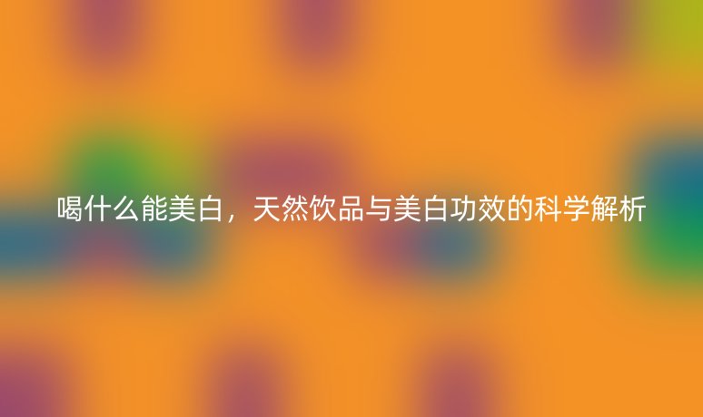 喝什么能美白，天然飲品與美白功效的科學(xué)解析