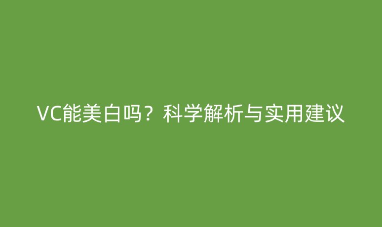 VC能美白嗎？科學(xué)解析與實(shí)用建議
