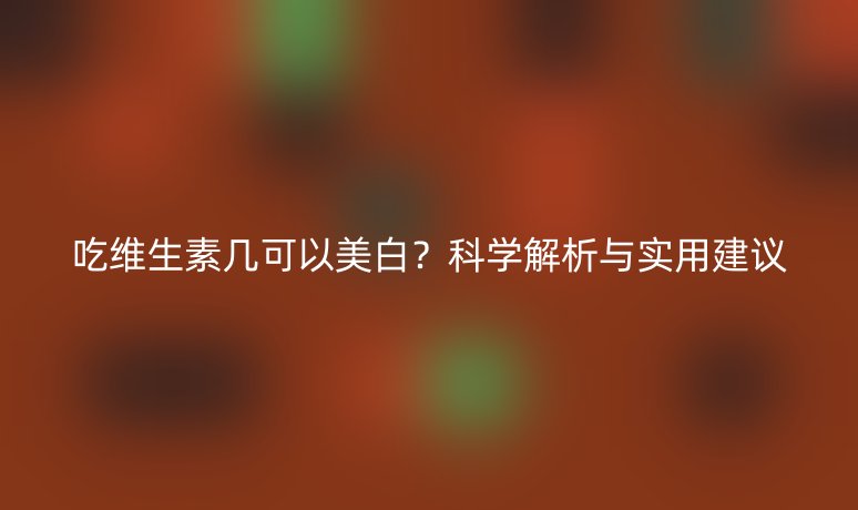 吃維生素幾可以美白？科學(xué)解析與實(shí)用建議