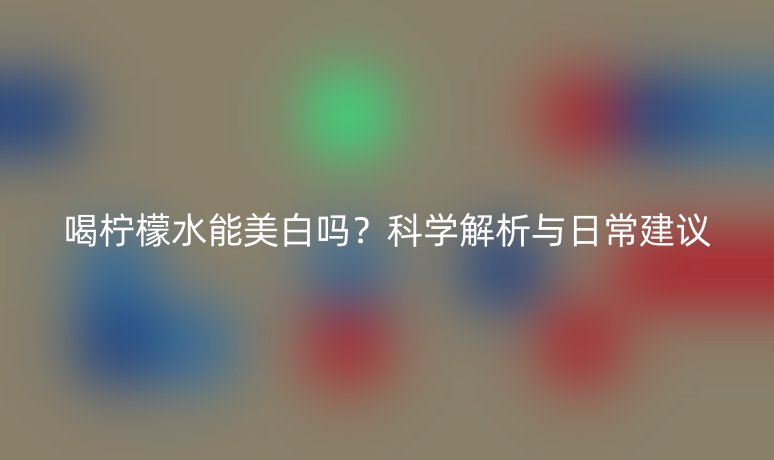 喝檸檬水能美白嗎？科學(xué)解析與日常建議