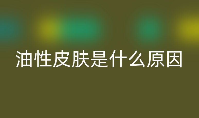 油性皮膚是什么原因