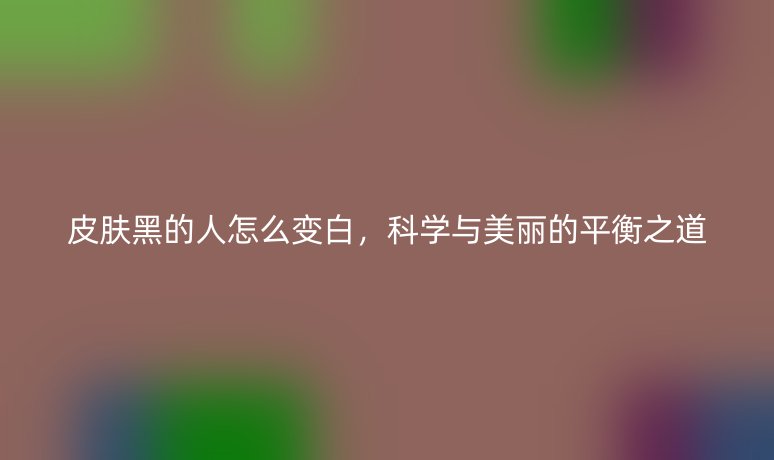 皮膚黑的人怎么變白，科學(xué)與美麗的平衡之道