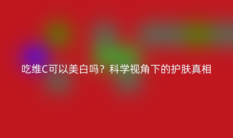 吃維C可以美白嗎？科學(xué)視角下的護(hù)膚真相