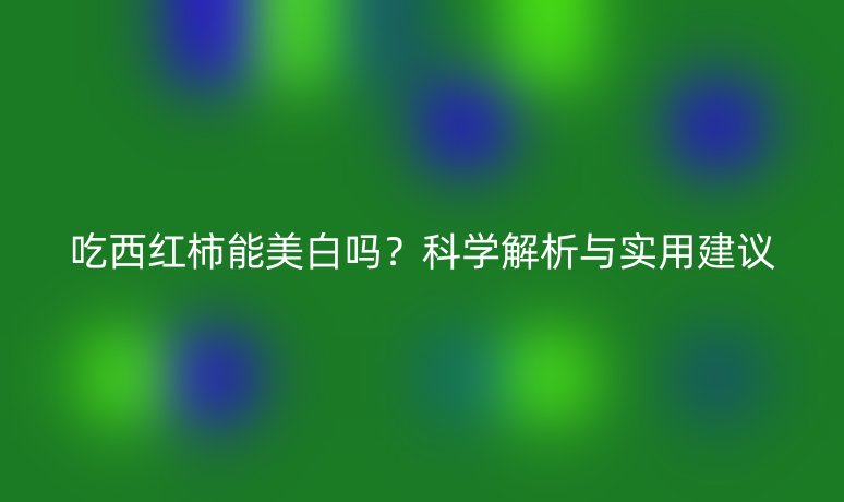 吃西紅柿能美白嗎？科學解析與實用建議