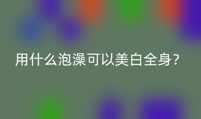 用什么泡澡可以美白全身？