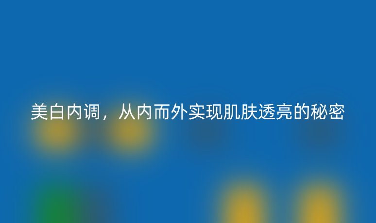 美白內(nèi)調(diào)，從內(nèi)而外實現(xiàn)肌膚透亮的秘密
