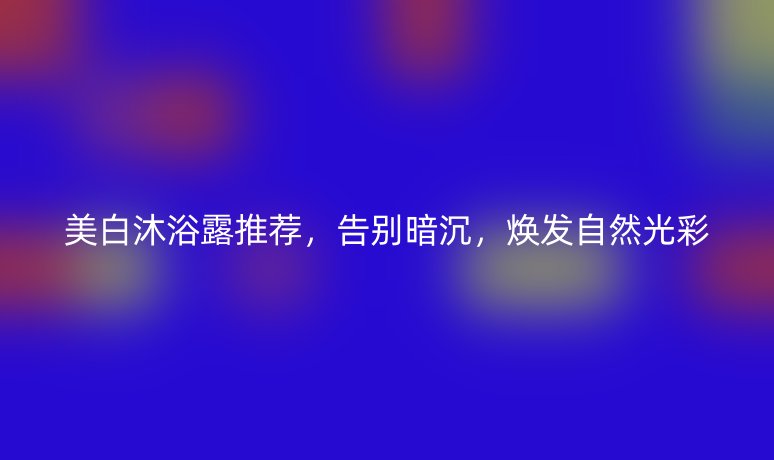 美白沐浴露推薦，告別暗沉，煥發(fā)自然光彩