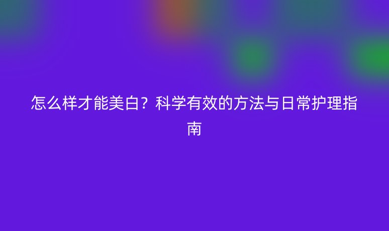 怎么樣才能美白？科學有效的方法與日常護理指南