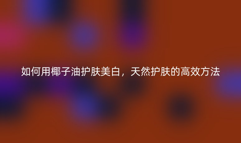 如何用椰子油護(hù)膚美白，天然護(hù)膚的高效方法