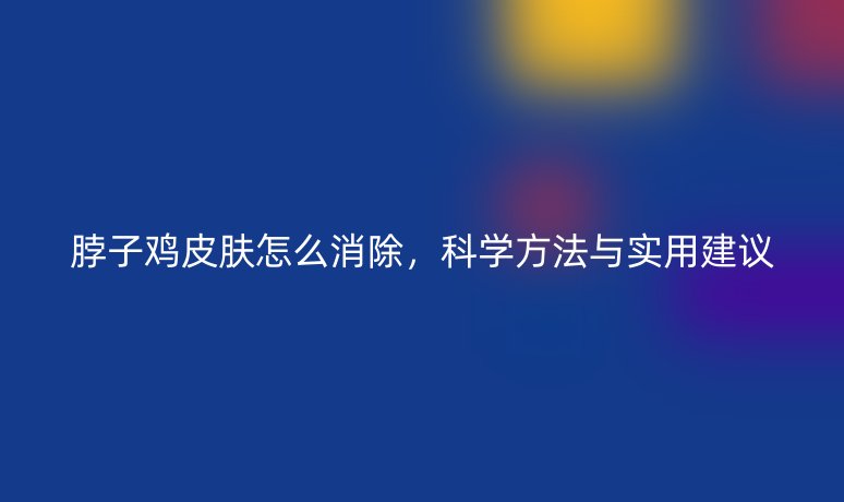 脖子雞皮膚怎么消除,科學(xué)方法與實(shí)用建議