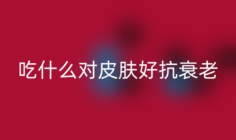 吃什么對(duì)皮膚好抗衰老