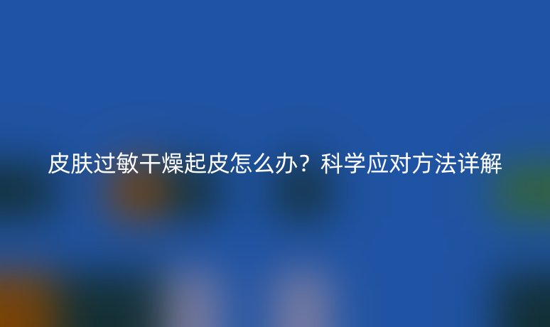 皮膚過敏干燥起皮怎么辦？科學應對方法詳解